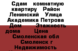 Сдам 1-комнатную квартиру › Район ­ Ленинский › Улица ­ Академика Петрова › Дом ­ 1 › Этажность дома ­ 5 › Цена ­ 10 000 - Смоленская обл., Смоленск г. Недвижимость » Квартиры аренда   . Смоленская обл.,Смоленск г.